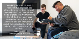 两名学生的照片，上面写着:“作为社交媒体研究实验室的成员，我可以探索新的领域，并探索行业的公关/营销方面。我学到了很多关于这个行业的知识，我对仅凭这一点就能给我带来的机会充满热情。”Juan Porres，本科生